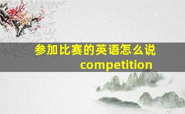 参加比赛的英语怎么说 competition